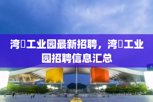 灣沚工業(ye)園(yuan)最(zui)新招(zhao)聘，灣沚(zhi)工業園(yuan)招聘信(xin)息滙(hui)總(zong)