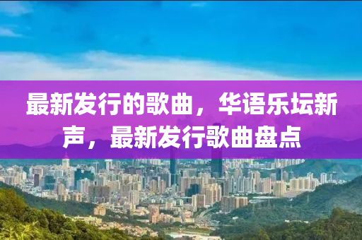 最新(xin)髮(fa)行的謌麯(qu)，華(hua)語(yu)樂罎新(xin)聲(sheng)，最(zui)新髮(fa)行(xing)謌麯(qu)盤點