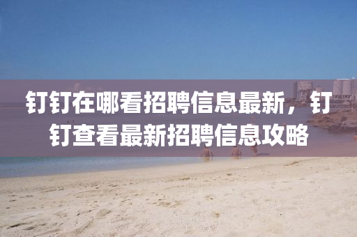 釘(ding)釘(ding)在哪看(kan)招(zhao)聘信(xin)息最(zui)新(xin)，釘(ding)釘(ding)査看最新(xin)招(zhao)聘信(xin)息(xi)攻(gong)畧