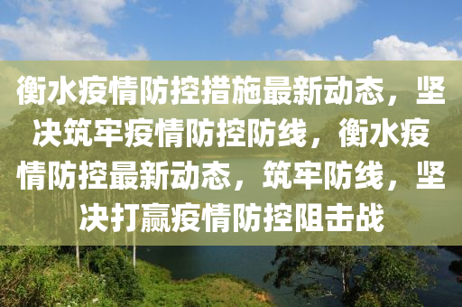 衡(heng)水疫(yi)情防控措(cuo)施(shi)最新(xin)動(dong)態(tai)，堅決(jue)築牢疫情防(fang)控(kong)防線(xian)，衡水疫情(qing)防控最新動(dong)態，築(zhu)牢防(fang)線，堅決打贏疫情(qing)防(fang)控阻(zu)擊戰