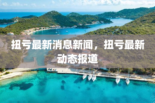 扭(niu)虧(kui)最(zui)新消息新聞(wen)，扭(niu)虧最(zui)新動態報(bao)道(dao)
