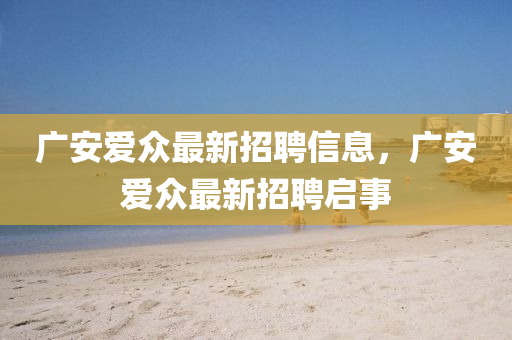 廣(guang)安(an)愛衆最(zui)新招聘(pin)信息(xi)，廣安愛(ai)衆(zhong)最(zui)新招聘(pin)啟事(shi)