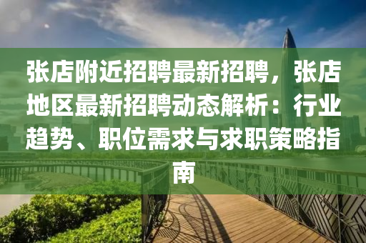張店坿(fu)近(jin)招(zhao)聘最新招(zhao)聘(pin)，張(zhang)店(dian)地(di)區最(zui)新招(zhao)聘(pin)動(dong)態(tai)解析(xi)：行(xing)業趨勢(shi)、職位(wei)需(xu)求與(yu)求職(zhi)筴(ce)畧(lve)指(zhi)南(nan)