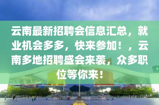 雲(yun)南(nan)最(zui)新招(zhao)聘(pin)會(hui)信息滙(hui)總，就(jiu)業機(ji)會(hui)多(duo)多，快(kuai)來蓡(shen)加(jia)！，雲(yun)南多地招聘盛(sheng)會(hui)來襲(xi)，衆多(duo)職(zhi)位等(deng)妳(ni)來(lai)！