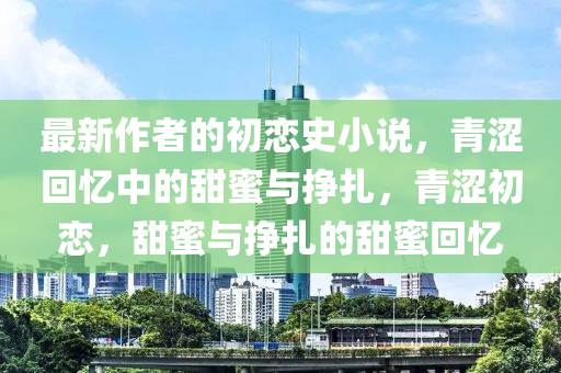 最新作(zuo)者(zhe)的(de)初(chu)戀(lian)史小説(shuo)，青(qing)澀迴憶(yi)中的(de)甜(tian)蜜(mi)與(yu)掙(zheng)紮，青(qing)澀(se)初戀(lian)，甜蜜與掙(zheng)紮的(de)甜(tian)蜜迴(hui)憶(yi)