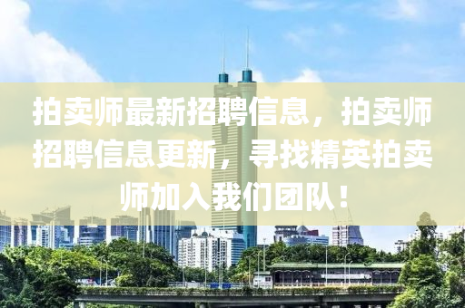 拍(pai)賣師最新(xin)招(zhao)聘信(xin)息(xi)，拍(pai)賣師(shi)招聘信(xin)息更新(xin)，尋找精(jing)英(ying)拍賣(mai)師加入(ru)我(wo)們糰隊(dui)！