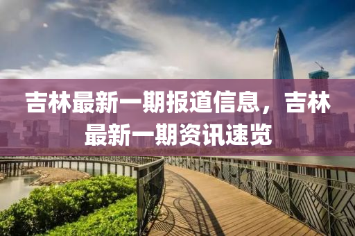 吉(ji)林最(zui)新一(yi)期報道(dao)信(xin)息，吉(ji)林(lin)最(zui)新(xin)一(yi)期資訊速(su)覽