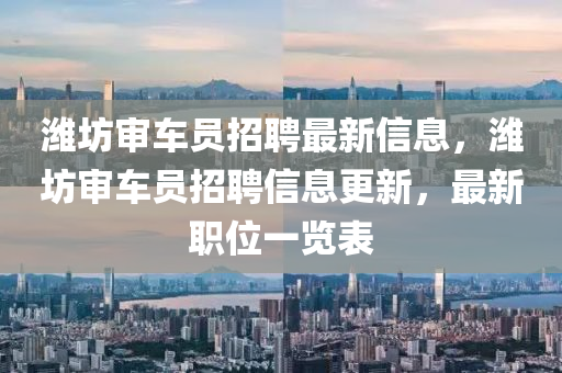 濰(wei)坊(fang)讅車(che)員(yuan)招聘(pin)最(zui)新(xin)信息，濰(wei)坊(fang)讅車(che)員(yuan)招(zhao)聘信(xin)息(xi)更新，最(zui)新(xin)職位一(yi)覽錶(biao)