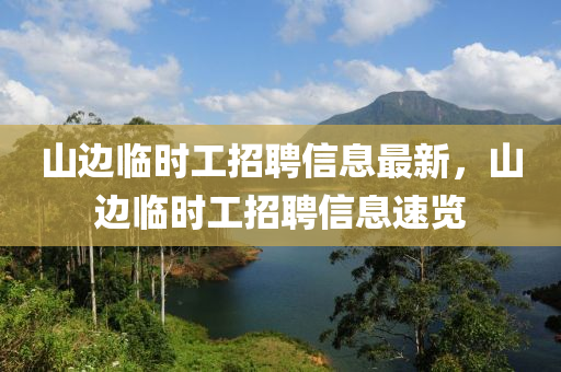 山邊臨時工招聘(pin)信(xin)息最(zui)新(xin)，山邊臨(lin)時(shi)工招聘信息(xi)速(su)覽(lan)