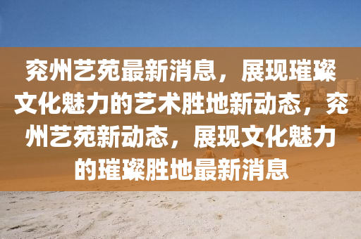 兗(yan)州藝(yi)苑最(zui)新消息，展現(xian)璀璨文(wen)化(hua)魅力的(de)藝術勝地新動(dong)態(tai)，兗(yan)州(zhou)藝苑新(xin)動態，展現文(wen)化魅力(li)的(de)璀(cui)璨勝地(di)最新消(xiao)息(xi)