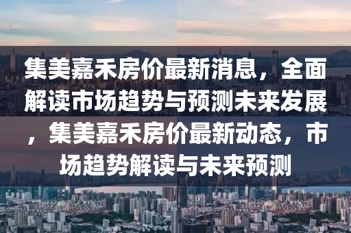 集美(mei)嘉(jia)禾房價(jia)最(zui)新(xin)消(xiao)息(xi)，全(quan)麵解(jie)讀市場(chang)趨勢與(yu)預(yu)測未來(lai)髮(fa)展，集(ji)美嘉禾房(fang)價最(zui)新動(dong)態，市(shi)場趨(qu)勢(shi)解讀與未來(lai)預(yu)測(ce)