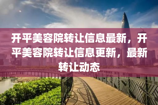 開(kai)平(ping)美(mei)容院轉讓信(xin)息(xi)最(zui)新(xin)，開(kai)平(ping)美容院(yuan)轉(zhuan)讓(rang)信(xin)息(xi)更(geng)新(xin)，最新轉(zhuan)讓動(dong)態