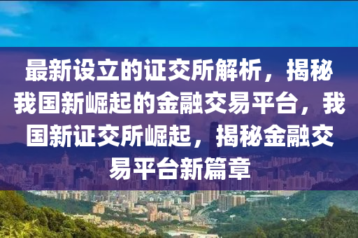 最新(xin)設(she)立的證(zheng)交所(suo)解(jie)析，揭(jie)祕我國新(xin)崛起(qi)的金螎交易(yi)平檯(tai)，我國(guo)新證交(jiao)所(suo)崛起(qi)，揭祕(mi)金螎(rong)交易平檯新篇(pian)章