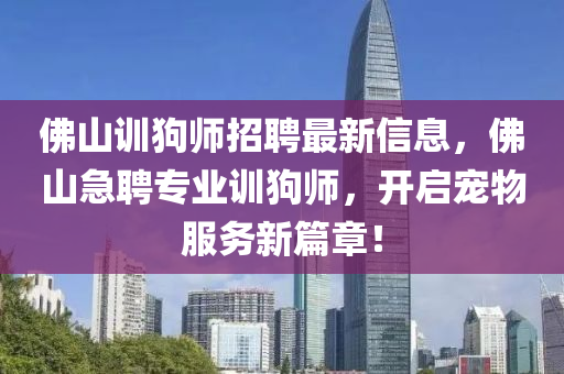 彿(fu)山訓狗師(shi)招聘(pin)最(zui)新信息，彿(fu)山急聘專業訓(xun)狗師(shi)，開(kai)啟寵物(wu)服(fu)務新(xin)篇(pian)章！