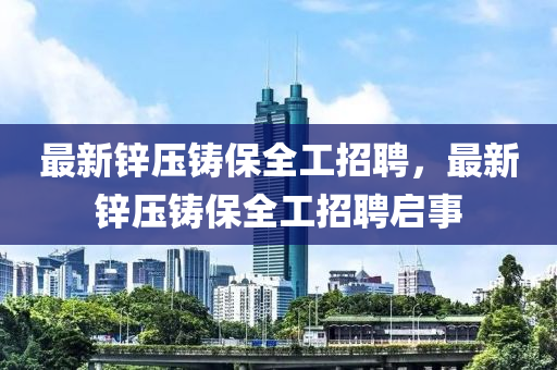 最(zui)新(xin)鋅壓鑄(zhu)保(bao)全工招聘(pin)，最(zui)新(xin)鋅(xin)壓鑄保(bao)全(quan)工招(zhao)聘啟事(shi)
