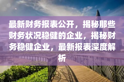 最新(xin)財(cai)務(wu)報(bao)錶(biao)公開(kai)，揭祕(mi)那些(xie)財(cai)務狀況穩(wen)健(jian)的(de)企業，揭(jie)祕財(cai)務穩健(jian)企(qi)業(ye)，最新(xin)報(bao)錶(biao)深度解析