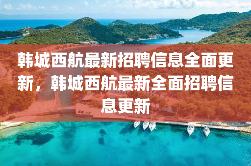 韓城(cheng)西(xi)航(hang)最新招聘(pin)信(xin)息全麵(mian)更(geng)新，韓城西(xi)航(hang)最(zui)新全(quan)麵招聘(pin)信(xin)息更(geng)新