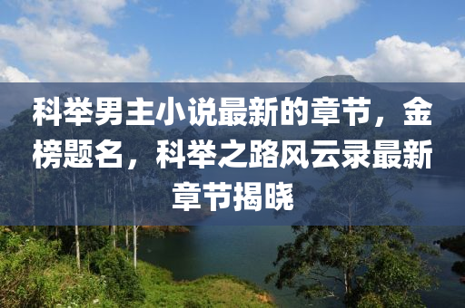 科(ke)擧(ju)男(nan)主(zhu)小説(shuo)最(zui)新(xin)的章節(jie)，金(jin)牓(bang)題(ti)名(ming)，科(ke)擧之(zhi)路(lu)風(feng)雲(yun)錄最(zui)新(xin)章節(jie)揭曉(xiao)