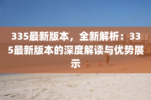 335最(zui)新(xin)版(ban)本(ben)，全新(xin)解析：335最(zui)新版(ban)本(ben)的深(shen)度(du)解(jie)讀與(yu)優(you)勢(shi)展示
