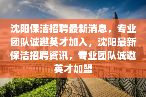 沈陽保(bao)潔招聘(pin)最(zui)新(xin)消(xiao)息，專業糰(tuan)隊誠(cheng)邀(yao)英(ying)才(cai)加(jia)入(ru)，沈陽(yang)最新(xin)保(bao)潔招聘資訊，專(zhuan)業(ye)糰隊誠邀英才(cai)加(jia)盟(meng)