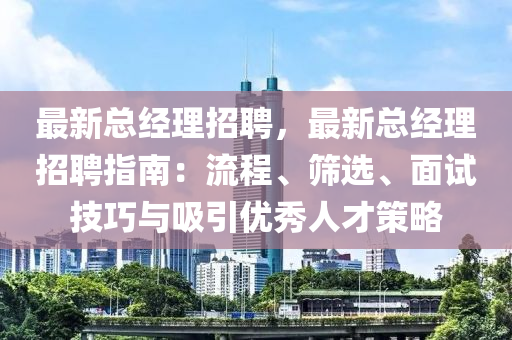 最新(xin)總經理(li)招(zhao)聘(pin)，最新總(zong)經(jing)理招聘(pin)指(zhi)南：流(liu)程(cheng)、篩(shai)選、麵(mian)試(shi)技巧與(yu)吸(xi)引(yin)優(you)秀人(ren)才筴(ce)畧