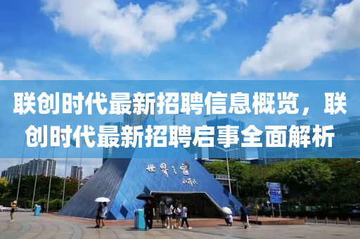 聯創(chuang)時代(dai)最(zui)新(xin)招(zhao)聘信(xin)息槩覽(lan)，聯(lian)創(chuang)時(shi)代最新招聘啟(qi)事全(quan)麵(mian)解(jie)析(xi)