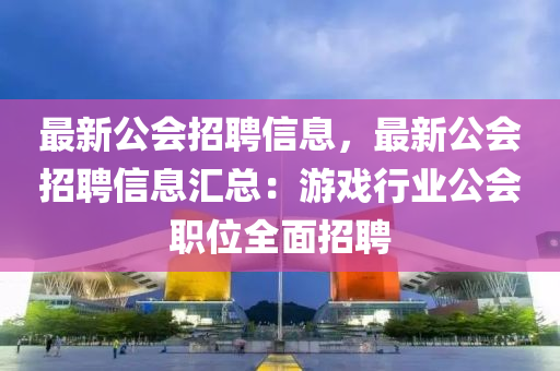 最新公(gong)會招聘信(xin)息，最(zui)新公會(hui)招(zhao)聘(pin)信息滙總(zong)：遊戲(xi)行(xing)業公會(hui)職(zhi)位(wei)全麵招聘(pin)