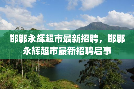 邯(han)鄲永輝超市(shi)最新招(zhao)聘(pin)，邯鄲永(yong)輝(hui)超市(shi)最新招聘(pin)啟事(shi)