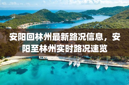 安陽迴(hui)林(lin)州(zhou)最(zui)新路況信息(xi)，安(an)陽至林州(zhou)實時(shi)路(lu)況速覽