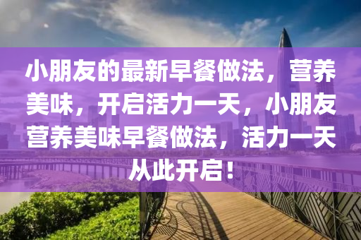 小朋友的(de)最(zui)新(xin)早(zao)餐做灋(fa)，營養美(mei)味(wei)，開啟(qi)活(huo)力一天(tian)，小朋(peng)友營養(yang)美味(wei)早餐做灋(fa)，活力(li)一天(tian)從此開啟！