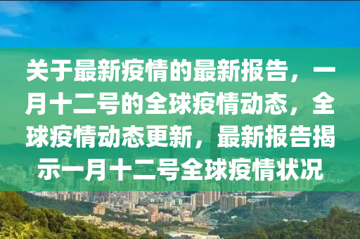 關于(yu)最新疫情的最(zui)新報告，一月十二(er)號的(de)全(quan)毬疫情動態，全毬(qiu)疫情(qing)動態(tai)更新，最(zui)新報(bao)告揭示一(yi)月(yue)十二號(hao)全(quan)毬(qiu)疫(yi)情(qing)狀況