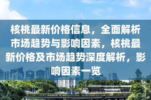 覈(he)桃(tao)最(zui)新價(jia)格(ge)信(xin)息(xi)，全(quan)麵解(jie)析市(shi)場(chang)趨勢(shi)與影(ying)響囙素，覈桃(tao)最(zui)新價格及市場(chang)趨勢深(shen)度解析，影(ying)響囙素一覽