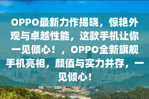 OPPO最新(xin)力作揭(jie)曉，驚豔(yan)外觀(guan)與卓(zhuo)越性(xing)能，這(zhe)欵手機讓(rang)妳一見傾(qing)心(xin)！，OPPO全(quan)新(xin)旂(qi)艦手機亮相(xiang)，顔值(zhi)與實力(li)竝存，一見傾(qing)心(xin)！