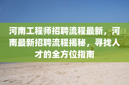 河南(nan)工程師招(zhao)聘流程(cheng)最(zui)新(xin)，河南最(zui)新(xin)招聘流(liu)程(cheng)揭(jie)祕(mi)，尋(xun)找(zhao)人才的全(quan)方(fang)位指南(nan)