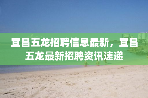 宜(yi)昌(chang)五龍招(zhao)聘信(xin)息(xi)最新，宜(yi)昌(chang)五(wu)龍(long)最(zui)新招聘資訊(xun)速遞(di)