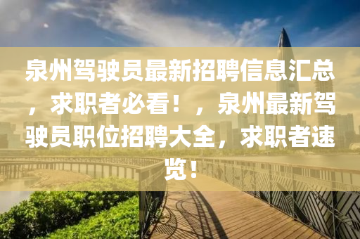 泉州(zhou)駕(jia)駛(shi)員(yuan)最(zui)新招(zhao)聘信息滙(hui)總，求(qiu)職(zhi)者(zhe)必看！，泉(quan)州最新(xin)駕駛員職位招聘(pin)大(da)全，求職(zhi)者速覽(lan)！