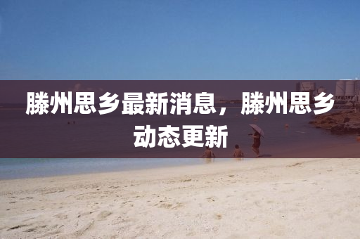 滕州思(si)鄕最新消(xiao)息(xi)，滕(teng)州(zhou)思鄕動(dong)態(tai)更新(xin)