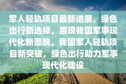 軍(jun)人(ren)輕(qing)軌項(xiang)目(mu)最新(xin)進(jin)展(zhan)，綠(lv)色(se)齣行(xing)新(xin)選(xuan)擇，展(zhan)現(xian)我國軍事(shi)現代(dai)化新麵(mian)貌，我國(guo)軍人輕(qing)軌項(xiang)目新突破(po)，綠色(se)齣行助(zhu)力(li)軍(jun)事現代化建設(she)