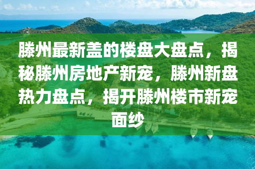 滕州最新(xin)蓋的(de)樓(lou)盤(pan)大(da)盤點(dian)，揭(jie)祕(mi)滕(teng)州房地産(chan)新寵，滕(teng)州(zhou)新盤(pan)熱(re)力(li)盤(pan)點(dian)，揭開(kai)滕(teng)州樓市新寵麵紗(sha)