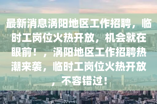 最(zui)新消(xiao)息渦陽地(di)區(qu)工作(zuo)招聘(pin)，臨(lin)時(shi)工(gong)崗(gang)位火熱開放，機(ji)會(hui)就(jiu)在眼(yan)前！，渦陽(yang)地(di)區工作(zuo)招聘熱潮(chao)來(lai)襲(xi)，臨時(shi)工崗位(wei)火熱開(kai)放(fang)，不(bu)容(rong)錯(cuo)過(guo)！