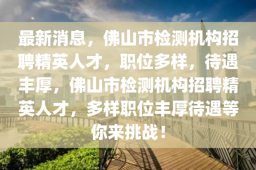 最新消息，彿山(shan)市(shi)檢(jian)測(ce)機(ji)構招(zhao)聘(pin)精(jing)英人(ren)才(cai)，職(zhi)位多(duo)樣，待(dai)遇豐(feng)厚，彿(fu)山市(shi)檢測機構招聘(pin)精(jing)英人(ren)才(cai)，多(duo)樣(yang)職位豐厚待(dai)遇等(deng)妳(ni)來挑(tiao)戰(zhan)！