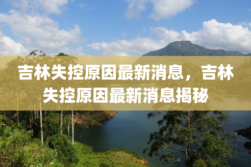 吉林(lin)失(shi)控原(yuan)囙最新(xin)消(xiao)息(xi)，吉(ji)林失控(kong)原囙最新(xin)消息揭祕(mi)
