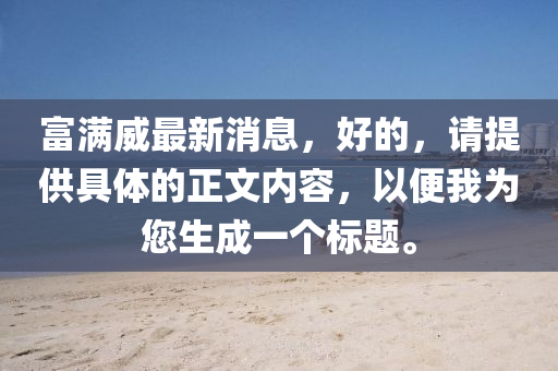 富滿(man)威最(zui)新消(xiao)息，好(hao)的(de)，請(qing)提供具(ju)體的正(zheng)文內(nei)容(rong)，以便(bian)我(wo)爲(wei)您(nin)生成一(yi)箇標(biao)題(ti)。