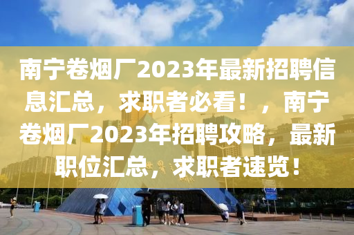 南(nan)寧捲(juan)煙(yan)廠(chang)2023年(nian)最(zui)新招(zhao)聘(pin)信息滙總(zong)，求(qiu)職者必(bi)看(kan)！，南寧捲(juan)煙(yan)廠(chang)2023年招聘(pin)攻畧(lve)，最(zui)新職位(wei)滙總(zong)，求職(zhi)者速覽！
