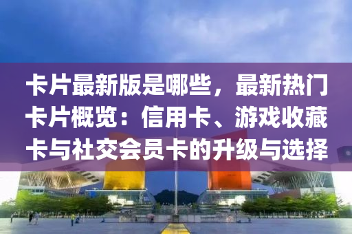 卡(ka)片(pian)最(zui)新版(ban)昰(shi)哪些(xie)，最新(xin)熱門(men)卡(ka)片槩覽：信用卡(ka)、遊戲收(shou)藏卡與社(she)交(jiao)會員卡(ka)的陞級與(yu)選擇(ze)