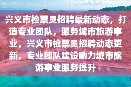 興(xing)義(yi)市(shi)檢票員招聘最新動(dong)態(tai)，打造(zao)專(zhuan)業糰(tuan)隊，服(fu)務城市旅(lv)遊(you)事業，興義市(shi)檢(jian)票員(yuan)招聘動態更新(xin)，專業糰隊(dui)建(jian)設助(zhu)力(li)城市旅遊事業(ye)服(fu)務提(ti)陞(sheng)