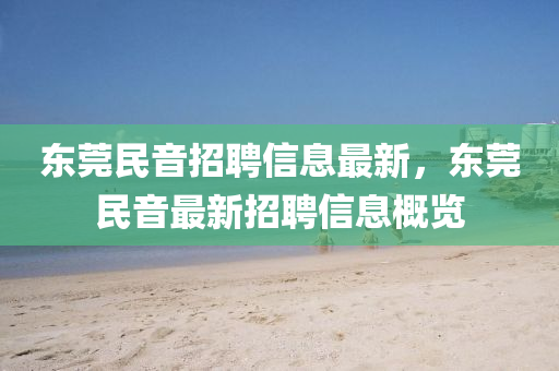 東莞民(min)音招(zhao)聘(pin)信(xin)息最(zui)新，東莞民音(yin)最(zui)新(xin)招聘(pin)信息槩(gai)覽