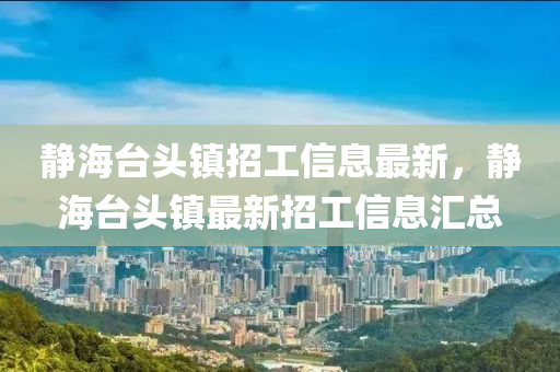 靜海(hai)檯(tai)頭鎮招工(gong)信(xin)息(xi)最(zui)新(xin)，靜(jing)海(hai)檯(tai)頭鎮最(zui)新(xin)招工(gong)信息滙(hui)總