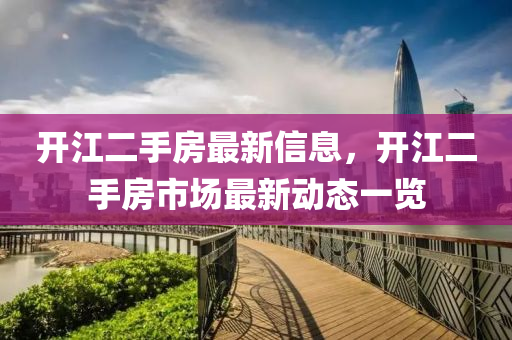 開(kai)江(jiang)二手(shou)房(fang)最(zui)新(xin)信(xin)息(xi)，開(kai)江(jiang)二手房市場最新(xin)動(dong)態(tai)一覽