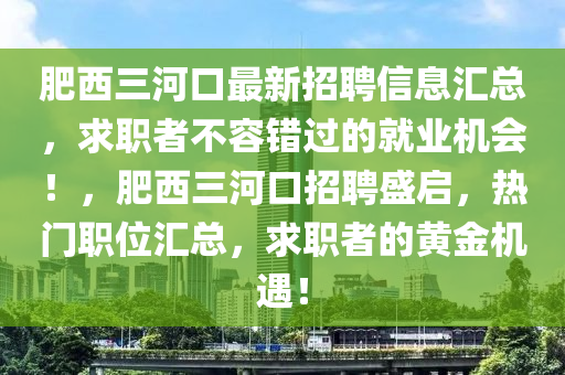 肥(fei)西(xi)三(san)河(he)口最新(xin)招(zhao)聘(pin)信(xin)息滙總(zong)，求職(zhi)者不(bu)容錯(cuo)過的就業(ye)機(ji)會(hui)！，肥西三河(he)口招聘盛(sheng)啟，熱門職(zhi)位滙總(zong)，求職(zhi)者(zhe)的黃(huang)金(jin)機(ji)遇(yu)！